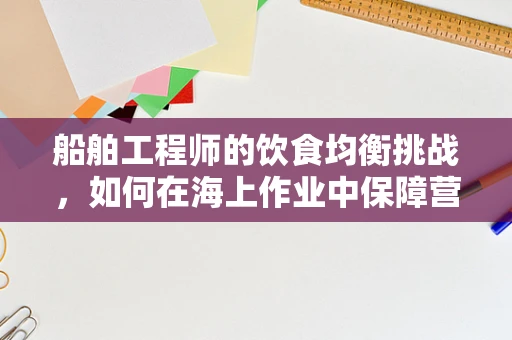 船舶工程师的饮食均衡挑战，如何在海上作业中保障营养摄入？