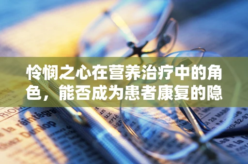 怜悯之心在营养治疗中的角色，能否成为患者康复的隐形翅膀？