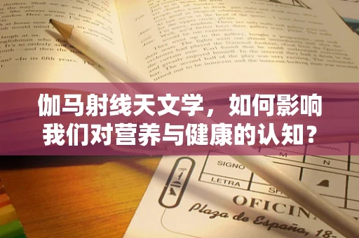 伽马射线天文学，如何影响我们对营养与健康的认知？