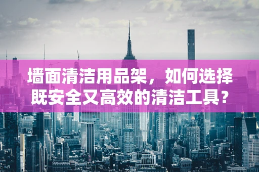墙面清洁用品架，如何选择既安全又高效的清洁工具？