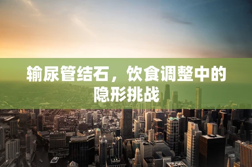 输尿管结石，饮食调整中的隐形挑战