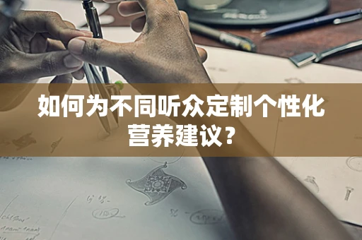 如何为不同听众定制个性化营养建议？