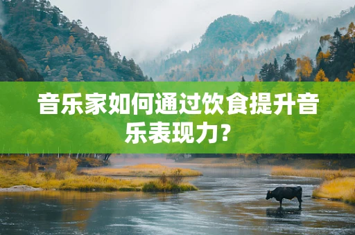 音乐家如何通过饮食提升音乐表现力？