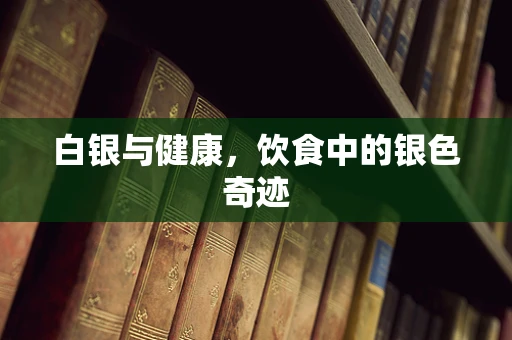 白银与健康，饮食中的银色奇迹