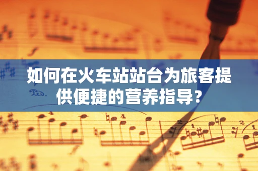 如何在火车站站台为旅客提供便捷的营养指导？