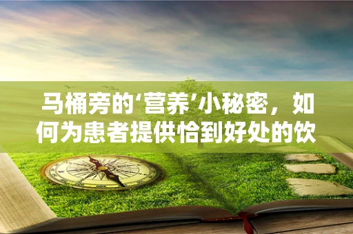 马桶旁的‘营养’小秘密，如何为患者提供恰到好处的饮食支持？