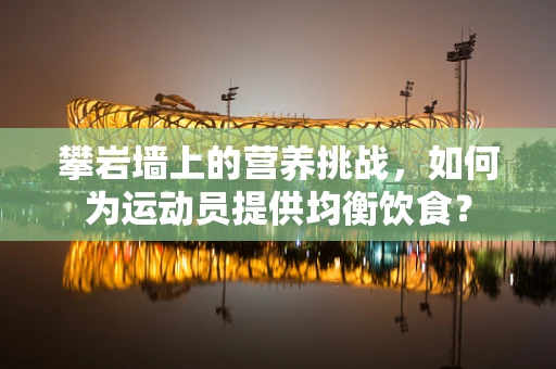攀岩墙上的营养挑战，如何为运动员提供均衡饮食？