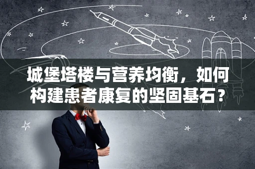 城堡塔楼与营养均衡，如何构建患者康复的坚固基石？