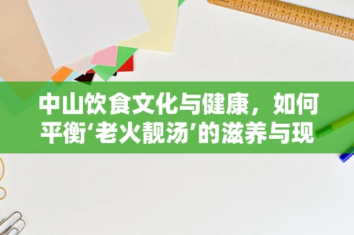 中山饮食文化与健康，如何平衡‘老火靓汤’的滋养与现代营养需求？