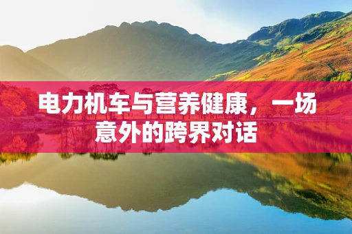 电力机车与营养健康，一场意外的跨界对话