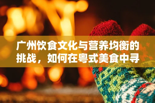 广州饮食文化与营养均衡的挑战，如何在粤式美食中寻找平衡？