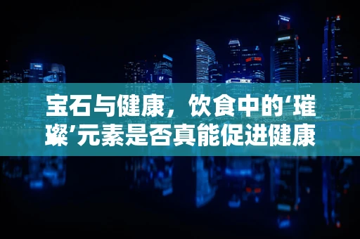 宝石与健康，饮食中的‘璀璨’元素是否真能促进健康？