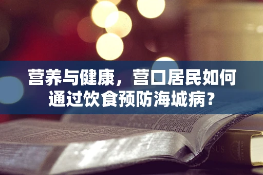 营养与健康，营口居民如何通过饮食预防海城病？