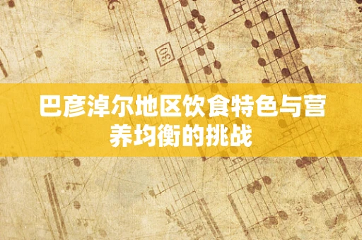 巴彦淖尔地区饮食特色与营养均衡的挑战