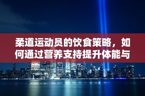 柔道运动员的饮食策略，如何通过营养支持提升体能与耐力？