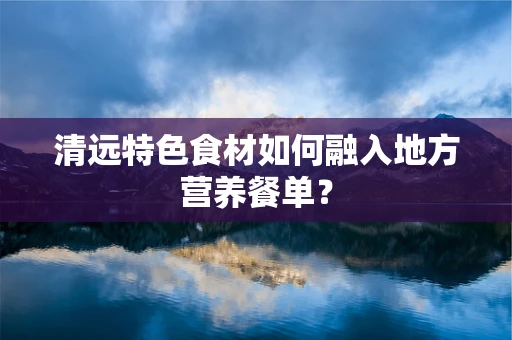 清远特色食材如何融入地方营养餐单？