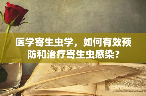 医学寄生虫学，如何有效预防和治疗寄生虫感染？