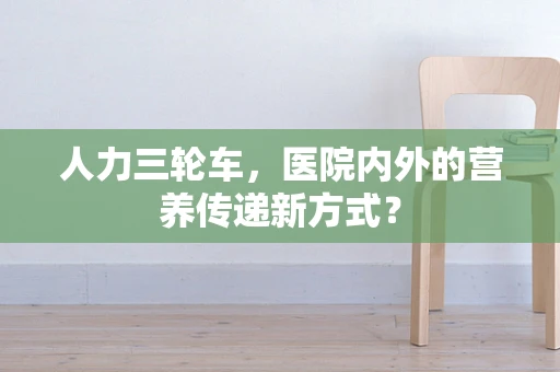 人力三轮车，医院内外的营养传递新方式？