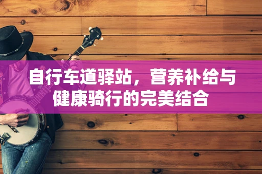 自行车道驿站，营养补给与健康骑行的完美结合