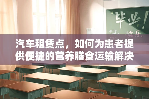 汽车租赁点，如何为患者提供便捷的营养膳食运输解决方案？