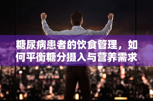 糖尿病患者的饮食管理，如何平衡糖分摄入与营养需求？