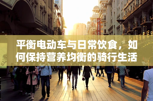 平衡电动车与日常饮食，如何保持营养均衡的骑行生活？