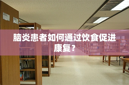脑炎患者如何通过饮食促进康复？