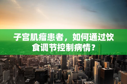 子宫肌瘤患者，如何通过饮食调节控制病情？