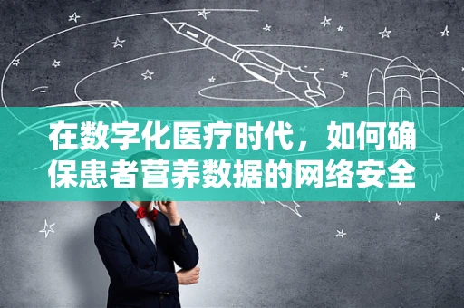 在数字化医疗时代，如何确保患者营养数据的网络安全？