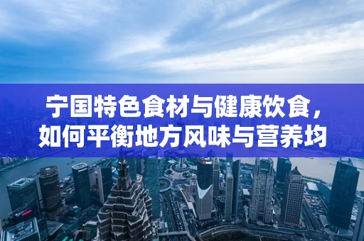 宁国特色食材与健康饮食，如何平衡地方风味与营养均衡？