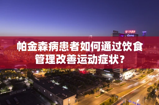帕金森病患者如何通过饮食管理改善运动症状？