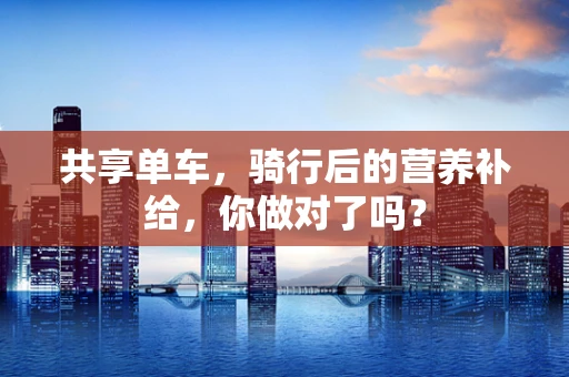 共享单车，骑行后的营养补给，你做对了吗？