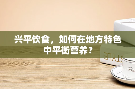 兴平饮食，如何在地方特色中平衡营养？