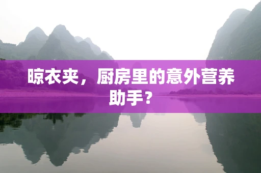 晾衣夹，厨房里的意外营养助手？