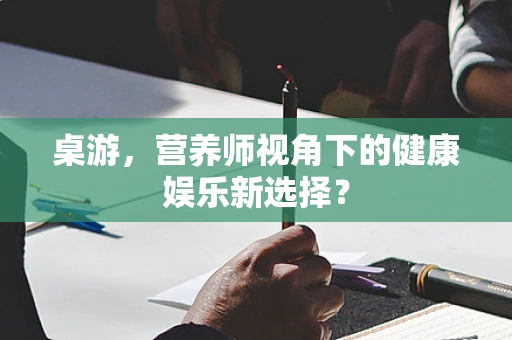 桌游，营养师视角下的健康娱乐新选择？