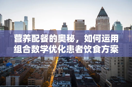 营养配餐的奥秘，如何运用组合数学优化患者饮食方案？