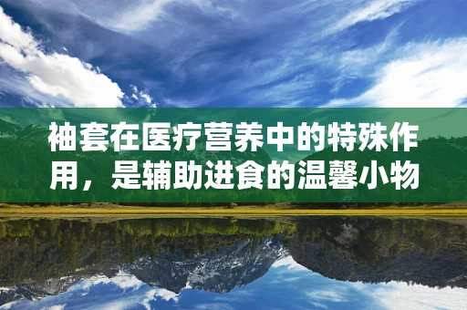 袖套在医疗营养中的特殊作用，是辅助进食的温馨小物吗？