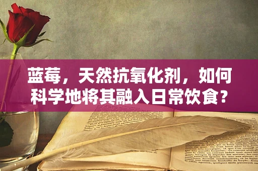 蓝莓，天然抗氧化剂，如何科学地将其融入日常饮食？