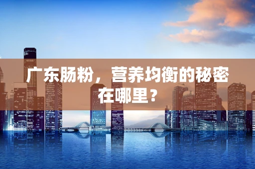 广东肠粉，营养均衡的秘密在哪里？