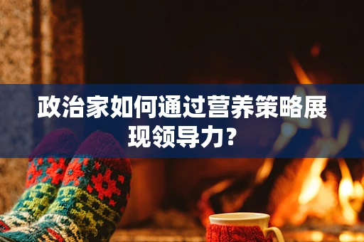 政治家如何通过营养策略展现领导力？