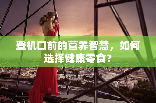 登机口前的营养智慧，如何选择健康零食？
