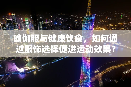 瑜伽服与健康饮食，如何通过服饰选择促进运动效果？