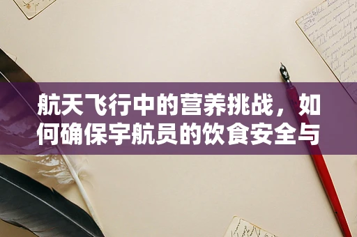 航天飞行中的营养挑战，如何确保宇航员的饮食安全与健康？