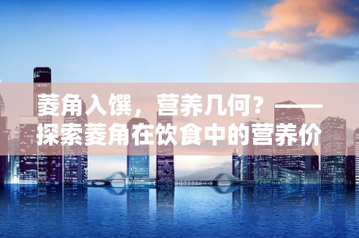 菱角入馔，营养几何？——探索菱角在饮食中的营养价值