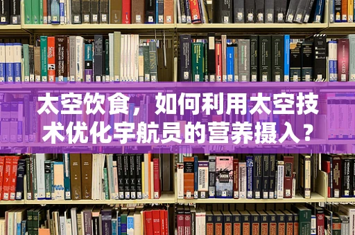 太空饮食，如何利用太空技术优化宇航员的营养摄入？