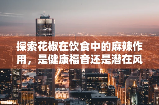 探索花椒在饮食中的麻辣作用，是健康福音还是潜在风险？