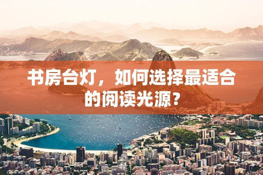 书房台灯，如何选择最适合的阅读光源？