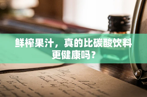 鲜榨果汁，真的比碳酸饮料更健康吗？
