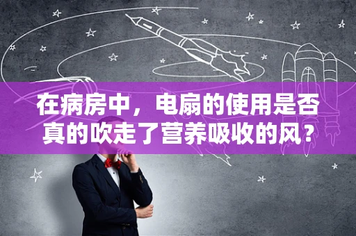 在病房中，电扇的使用是否真的吹走了营养吸收的风？