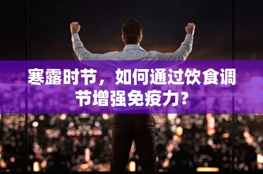寒露时节，如何通过饮食调节增强免疫力？